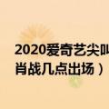 2020爱奇艺尖叫之夜肖战有表演吗（2020爱奇艺尖叫之夜肖战几点出场）