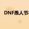 DNF愚人节礼包（dnf愚人节礼盒怎么买）