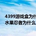 4399游戏盒为什么没有火影忍者忍者大师（4399游戏盒的水果忍者为什么没声音啊）