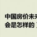 中国房价未来几年走势（中国未来的房价走势会是怎样的）