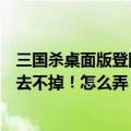 三国杀桌面版登陆一直加载不出来（三国杀桌面版自动登录去不掉！怎么弄）