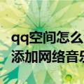 qq空间怎么添加网络背景音乐（QQ空间怎么添加网络音乐）