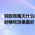 阿胶糕每天什么时候吃最好（好丽妃阿胶糕在一天当中什么时候吃效果最好）