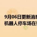 9月06日更新消息 中集集团：旗下中集物联承建的全球最大机器人停车场在香港开工