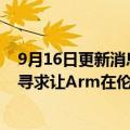 9月16日更新消息 英国首相特拉斯拟推动与软银高管会谈，寻求让Arm在伦敦上市