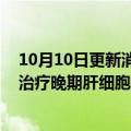 10月10日更新消息 信达生物：国家药监局批准希冉择用于治疗晚期肝细胞癌的新适应症上市申请