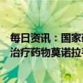 每日资讯：国家药监局应急附条件批准默沙东公司新冠病毒治疗药物莫诺拉韦胶囊进口注册