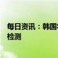 每日资讯：韩国将要求自中国入境旅客入境前后都接受核酸检测