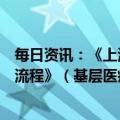 每日资讯：《上海市新型冠状病毒感染诊治规范与分级诊疗流程》（基层医疗机构应急使用简版）发布