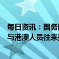 每日资讯：国务院联防联控机制综合组发布《关于优化内地与港澳人员往来措施的通知》