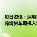 每日资讯：深圳口岸调整粤港跨境货车运输措施：恢复所有跨境货车司机入境作业资格