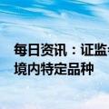 每日资讯：证监会确定菜籽油、菜籽粕、花生期货和期权为境内特定品种