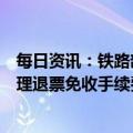 每日资讯：铁路部门推出便民利民措施，联程车票可一并办理退票免收手续费