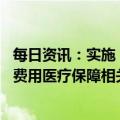 每日资讯：实施 “乙类乙管”后优化新冠病毒感染患者治疗费用医疗保障相关政策发布