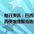 每日资讯：巴西首都发生示威者冲闯总统府事件，中国驻巴西使馆提醒当地中国公民加强安全防范