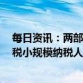 每日资讯：两部门：2023年对月销售额10万元以下的增值税小规模纳税人免征增值税