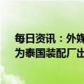 每日资讯：外媒：比亚迪拟斥资超2.5亿美元在越南建厂，为泰国装配厂出口零部件