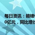 每日资讯：赣锋锂业：预计2022年归母净利润180亿元–220亿元，同比增长244.27%-320.78%