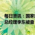 每日资讯：国家能源投资集团有限责任公司原党组成员、副总经理李东被查