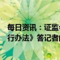 每日资讯：证监会就《境内企业境外发行证券和上市管理试行办法》答记者问