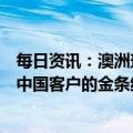 每日资讯：澳洲珀斯铸币厂回应出售“掺假”金条：出售给中国客户的金条纯度和价值没有问题