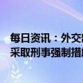 每日资讯：外交部证实：中方有关部门依法对一名日本公民采取刑事强制措施