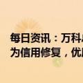 每日资讯：万科总裁祝九胜答界面新闻：房企融资改善体现为信用修复，优质企业才能更多融资