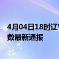 4月04日18时辽宁阜新疫情新增病例数及阜新疫情目前总人数最新通报