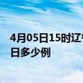 4月05日15时辽宁本溪疫情最新情况统计及本溪疫情确诊今日多少例