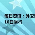 每日资讯：外交部：第十五轮中日海洋事务高级别磋商将于10日举行