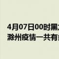 4月07日00时黑龙江大庆滁州疫情总共确诊人数及大庆安徽滁州疫情一共有多少例