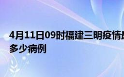 4月11日09时福建三明疫情最新状况今天及三明疫情累计有多少病例