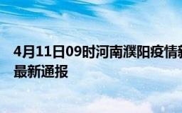 4月11日09时河南濮阳疫情新增多少例及濮阳疫情确诊人数最新通报