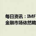 每日资讯：IMF：现在断言金融业动荡全面消除为时尚早，金融市场依然脆弱且压力重重