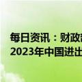 每日资讯：财政部等部门出台进口展品免税政策，支持办好2023年中国进出口商品交易会