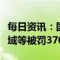 每日资讯：国银金租因租赁资金流向禁止性领域等被罚370万