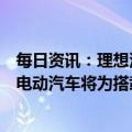 每日资讯：理想汽车：与宁德时代战略合作，预计第一款纯电动汽车将为搭载宁德时代4C麒麟电池的量产车型