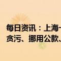 每日资讯：上海一中院一审公开开庭审理被告人郑建华受贿、贪污、挪用公款、国有公司人员滥用职权案