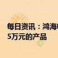 每日资讯：鸿海电动汽车首席战略官关润：力争投放售价约5万元的产品