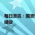 每日资讯：国资委：全面推进国资央企云体系和大数据体系建设