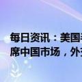 每日资讯：美国半导体行业协会总裁称美半导体公司不能缺席中国市场，外交部回应