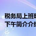 税务局上班时间下午是几点（税务局几点上班下午简介介绍）