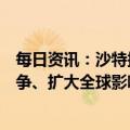 每日资讯：沙特拟推出国际英语新闻频道，与半岛电视台竞争、扩大全球影响力