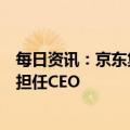 每日资讯：京东集团宣布管理层变动，CFO许冉将接替徐雷担任CEO