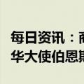 每日资讯：商务部部长王文涛应约会见美国驻华大使伯恩斯