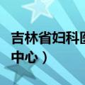 吉林省妇科医院咨询（吉林市网络医院妇产科中心）