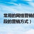 常用的网络营销的手段有（网络营销 以互联网为基本营销手段的营销方式）