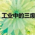 工业中的三废是指（工业三废是指简介介绍）