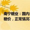 南宁糖业：国内自产白糖供小于求，国内糖价高于国际市场糖价，正常情况不考虑出口