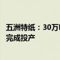 五洲特纸：30万吨化机浆产线本月试生产，预计10月份之后完成投产